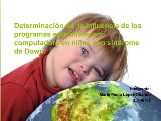 Determinación de la influencia de los
programas educativos por
computadora en niños con síndrome
de Down.
Integrante:
María Paola López Obando
25148782
 
