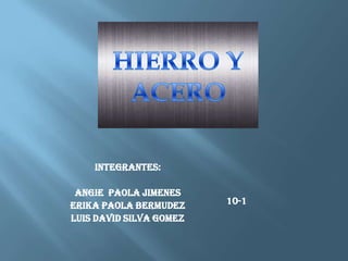 HIERRO Y  ACERO INTEGRANTES: ANGIE  PAOLA JIMENES                         ERIKA PAOLA BERMUDEZ                                   LUIS DAVID SILVA GOMEZ                        10-1 