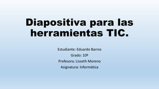 Diapositiva para las
herramientas TIC.
Estudiante: Eduardo Barros
Grado: 10º
Profesora: Lisseth Moreno
Asignatura: Informática
 
