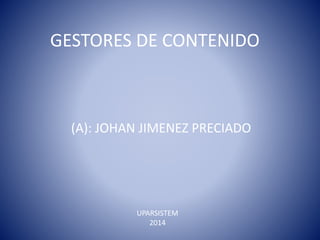 GESTORES DE CONTENIDO 
(A): JOHAN JIMENEZ PRECIADO 
UPARSISTEM 
2014 
 