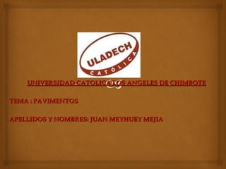 UNIVERSIDAD CATOLICA LOS ANGELES DE CHIMBOTEUNIVERSIDAD CATOLICA LOS ANGELES DE CHIMBOTE
TEMA : PAVIMENTOSTEMA : PAVIMENTOS
APELLIDOS Y NOMBRES: JUAN MEYHUEY MEJIAAPELLIDOS Y NOMBRES: JUAN MEYHUEY MEJIA
 