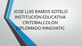 JOSE LUIS RAMOS SOTELO
INSTITUCIÒN EDUCATIVA
CRITOBALCOLÒN
DIPLOMADO INNOVATIC
 