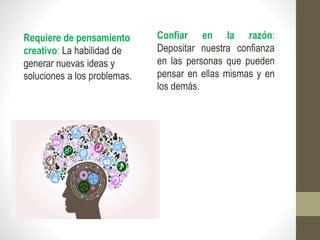Requiere de pensamiento
creativo: La habilidad de
generar nuevas ideas y
soluciones a los problemas.
Confiar en la razón:
Depositar nuestra confianza
en las personas que pueden
pensar en ellas mismas y en
los demás.
 
