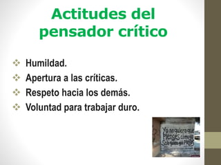 Actitudes del
pensador crítico
 Humildad.
 Apertura a las críticas.
 Respeto hacia los demás.
 Voluntad para trabajar duro.
 