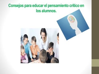 Consejos para educar el pensamiento crítico en
los alumnos.
 