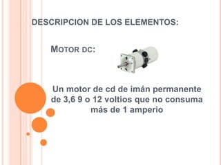 DESCRIPCION DE LOS ELEMENTOS:

MOTOR DC:

Un motor de cd de imán permanente
de 3,6 9 o 12 voltios que no consuma
más de 1 amperio

 