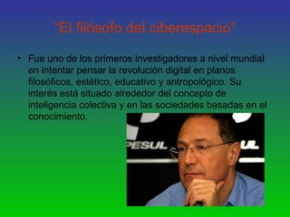 “El filósofo del ciberespacio”
• Fue uno de los primeros investigadores a nivel mundial
en intentar pensar la revolución d...
