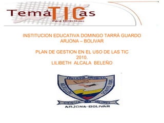 INSTITUCION EDUCATIVA DOMINGO TARRÀ GUARDO ARJONA – BOLIVAR PLAN DE GESTION EN EL USO DE LAS TIC 2010. LILIBETH  ALCALA  BELEÑO 