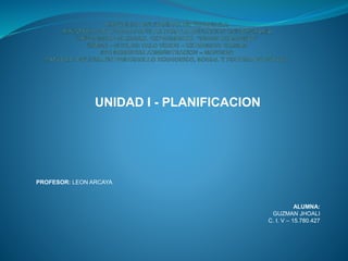 UNIDAD I - PLANIFICACION
PROFESOR: LEON ARCAYA
ALUMNA:
GUZMAN JHOALI
C. I. V – 15.780.427
 