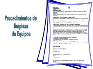POES No. 4
Página: 6 de 6
Fecha:____________
Reemplaza: Original
Título: LIMPIEZA, SANIDAD Y MANTENIMIENTO DE SUPERFICIES SIN CONTACTO
CON LOS
ALIMENTOS
Área de Aplicación: CAMPO, EMPAQUE E INSTALACIONES DE “NOMBRE DE LA
EMPRESA”
LIMPIEZA DE DIFUSORES DE CUARTO FRÍO
Anualmente y antes del inicio de la cosecha, se aplicará una solución de yodo
a
25 ppm o cloro a 200 ppm con un equipo a presión en todos los difusores del
sistema de preenfriado y conservación del cuarto frío.
LIMPIEZA DE EQUIPOS DE APLICACIONES QUÍMICAS
Los procedimientos descritos para cada uno de los equipos deberán hacerse
inmediatamente después de cada aplicación de productos químicos al campo
de
cultivo. Este procedimiento deberá realizarse en el área designada para la
preparación de mezclas de productos químicos. La ejecución de esta tarea
debe ser documentada en el formato de supervisión de limpieza de
superficies de contacto con los alimentos (ver Anexo 6 POES No.4). Los
formatos deberán de ser revisados semanalmente por El "Responsable del
Programa de Inocuidad Alimentaria”.
PULVERIZADORA Y ASPERSORA DE LÍQUIDOS
1. Enjuague el tanque con agua
2. Llene el tanque con detergente y encienda el equipo.
3. Vuelva a enjuagar.
4. Llene el tanque y aplique el producto NUTRASOL, para arrastrar residuos,
encienda el agitador del equipo durante 15 min.
APROBACIÓN
JEFE DE MANTENIMIENTO
FECHA
Nombre y firma
RESPONSABLE DE “CUARTO FRÍO”
FECHA
Nombre y firma
RESPONSABLE DEL PROGRAMA DE INOCUIDAD ALIMENTARIA
FECHA
Nombre y firma
 