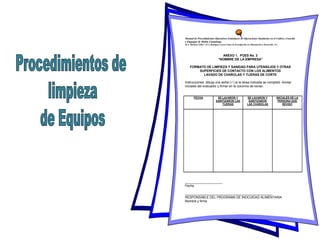 Manual de Procedimientos Operativos Estándares de Operaciones Sanitarias en el Cultivo, Cosecha
y Empaque de Melón Cantaloupe
M.A. Martínez-Téllez* yF.J. Rodríguez Leyva Centro de Investigación en Alimentación y Desarrollo, A.C.
ANEXO 1. POES No. 3
“NOMBRE DE LA EMPRESA”
FORMATO DE LIMPIEZA Y SANIDAD PARA UTENSILIOS Y OTRAS
SUPERFICIES DE CONTACTO CON LOS ALIMENTOS
LAVADO DE CHAROLAS Y TIJERAS DE CORTE
Instrucciones: dibuja una señal () si la tarea indicada se completó. Anotar
iniciales del evaluador y firmar en la columna de reviso.
FECHA SE LAVARON Y
SANITIZARON LAS
TIJERAS
SE LAVARON Y
SANITIZARON
LAS CHAROLAS
INICIALES DE LA
PERSONA QUE
REVISO
_____________________
Fecha
_________________________________________________
RESPONSABLE DEL PROGRAMA DE INOCUIDAD ALIMENTARIA
Nombre y firma
 