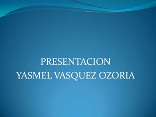 PRESENTACION
YASMEL VASQUEZ OZORIA

 