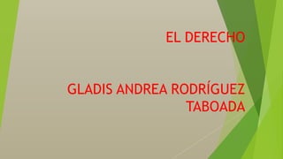 EL DERECHO
GLADIS ANDREA RODRÍGUEZ
TABOADA
 