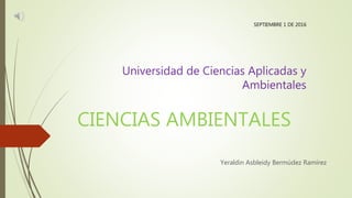 CIENCIAS AMBIENTALES
Yeraldin Asbleidy Bermúdez Ramírez
SEPTIEMBRE 1 DE 2016
Universidad de Ciencias Aplicadas y
Ambientales
 