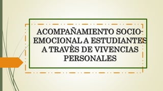 ACOMPAÑAMIENTO SOCIO-
EMOCIONAL A ESTUDIANTES
A TRAVÈS DE VIVENCIAS
PERSONALES
 