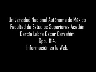 Universidad Nacional Autónoma de México
 Facultad de Estudios Superiores Acatlán
      García Labra Oscar Gerzahim
                Gpo. 1114.
          Información en la Web.
 