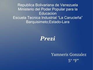 Republica Bolivariana de Venezuela
Ministerio del Poder Popular para la
Educacion
Escuela Tecnica Industrial “La Carucieña”
Barquisimeto;Estado-Lara
Prezi
                          
                          Yamneris Gonzalez
                                            5° “F”
 