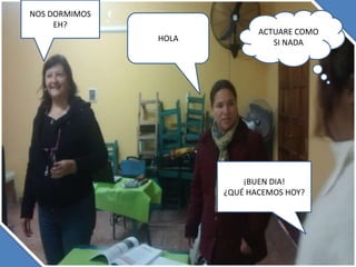 ACTUARE COMO
HOLA SI NADA
¡BUEN DIA!
¿QUÉ HACEMOS HOY?
NOS DORMIMOS
EH?