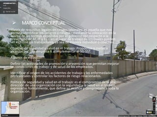  MARCO CONCEPTUAL
Matriz de requisitos legales en riesgos laborales: es aquella que nos
permite identificar los peligros y riesgos - mediante la colocación en la
misma de las normas expedidas por el gobierno con respecto a la
prevención de AT, IT y EL - en el lugar de trabajo de los cuales pueden
ser víctimas los trabajadores, ya sea de manera individual o colectiva.
Objetivo de seguridad y salud en el trabajo: Propósitos o metas a
alcanzar por una empresa X al implementar el SG-SST.
Algunos de estos son:
Definir las actividades de promoción y prevención que permitan mejorar
las condiciones de trabajo y de salud de los empleados.
Identificar el origen de los accidentes de trabajo y las enfermedades
profesionales y controlar los factores de riesgo relacionados.
Política de seguridad y salud en el trabajo: es el compromiso de la alta
dirección de una organización con la seguridad y la salud en el trabajo,
expresadas formalmente, que define su alcance y compromete a toda la
organización.
 