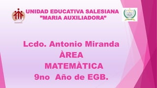 UNIDAD EDUCATIVA SALESIANA
”MARIA AUXILIADORA”
Lcdo. Antonio Miranda
ÀREA
MATEMÀTICA
9no Año de EGB.
 