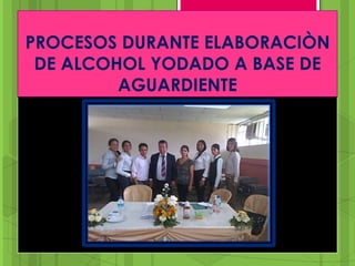 PROCESOS DURANTE ELABORACIÒN
DE ALCOHOL YODADO A BASE DE
AGUARDIENTE
 