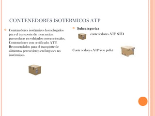 CONTENEDORES ISOTERMICOS ATP


Contenedores isotérmicos homologados
para el transporte de mercancías
perecederas en vehículos convencionales.
Contenedores con certificado ATP.
Recomendados para el transporte de
alimentos perecederos en furgones no
isotérmicos.



Subcategorías
contenedores ATP STD

Contenedores ATP con pallet

 