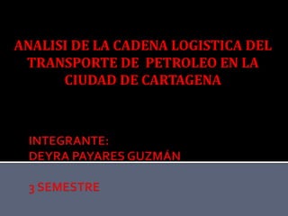 ANALISI DE LA CADENA LOGISTICA DEL TRANSPORTE DE  PETROLEO EN LA CIUDAD DE CARTAGENA INTEGRANTE:DEYRA PAYARES GUZMÁN3 SEMESTRE 