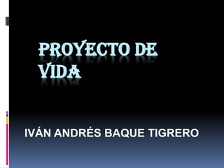 PROYECTO DE
VIDA
IVÁN ANDRÉS BAQUE TIGRERO
 