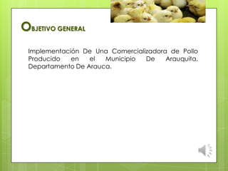 OBJETIVO GENERAL
Implementación De Una Comercializadora de Pollo
Producido en el Municipio De Arauquita,
Departamento De Arauca.
 
