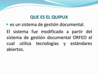 QUE ES EL QUIPUX
 es un sistema de gestión documental.
El sistema fue modificado a partir del
sistema de gestión documental ORFEO el
cual utiliza tecnologías y estándares
abiertos.
 
