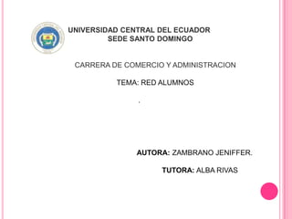 UNIVERSIDAD CENTRAL DEL ECUADOR
         SEDE SANTO DOMINGO


 CARRERA DE COMERCIO Y ADMINISTRACION

          TEMA: RED ALUMNOS

               .




              AUTORA: ZAMBRANO JENIFFER.

                    TUTORA: ALBA RIVAS
 