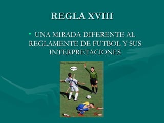 REGLA XVIII
• UNA MIRADA DIFERENTE AL
REGLAMENTE DE FUTBOL Y SUS
     INTERPRETACIONES
 