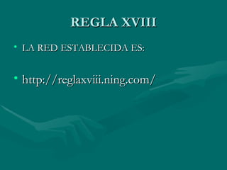 REGLA XVIII
• LA RED ESTABLECIDA ES:


• http://reglaxviii.ning.com/
 