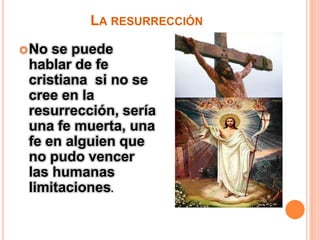 La resurrecciónNo se puede hablar de fe cristiana  si no se cree en la resurrección, sería una fe muerta, una fe en alguien que no pudo vencer las humanas limitaciones.