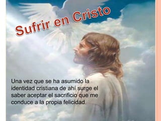 Sufrir en CristoUna vez que se ha asumido la identidad cristiana de ahí surge el saber aceptar el sacrificio que me conduce a la propia felicidad.