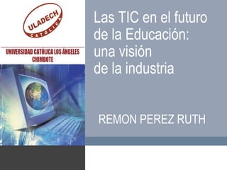Las TIC en el futuro
de la Educación:
una visión
de la industria
REMON PEREZ RUTH
 