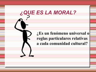 ¿QUE ES LA MORAL? ¿Es un fenómeno universal o reglas particulares relativas a cada comunidad cultural? 
