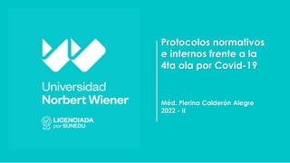 Protocolos normativos
e internos frente a la
4ta ola por Covid-19
Méd. Pierina Calderón Alegre
2022 - II
 