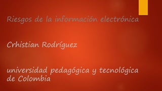 Riesgos de la información electrónica
Crhistian Rodríguez
universidad pedagógica y tecnológica
de Colombia
 