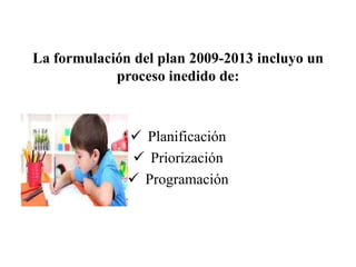 La formulación del plan 2009-2013 incluyo un
proceso inedido de:
 Planificación
 Priorización
 Programación
 