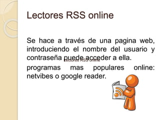 Lectores RSS online
Se hace a través de una pagina web,
introduciendo el nombre del usuario y
contraseña puede acceder a ella.
programas mas populares online:
netvibes o google reader.
Lectores RSS online
 