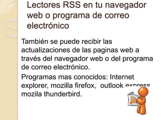 Lectores RSS en tu navegador
web o programa de correo
electrónico
También se puede recibir las
actualizaciones de las paginas web a
través del navegador web o del programa
de correo electrónico.
Programas mas conocidos: Internet
explorer, mozilla firefox, outlook express,
mozila thunderbird.
 