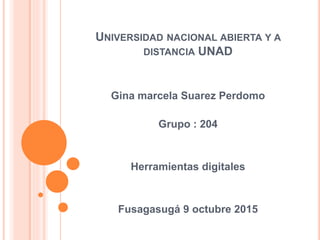 UNIVERSIDAD NACIONAL ABIERTA Y A
DISTANCIA UNAD
Gina marcela Suarez Perdomo
Grupo : 204
Herramientas digitales
Fusagasugá 9 octubre 2015
 