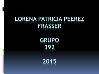 LORENA PATRICIA PEEREZ
FRASSER
GRUPO
392
2015
 