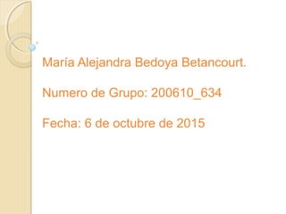 María Alejandra Bedoya Betancourt.
Numero de Grupo: 200610_634
Fecha: 6 de octubre de 2015
 