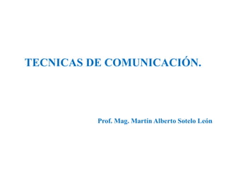 TECNICAS DE COMUNICACIÓN.
Prof. Mag. Martín Alberto Sotelo León
 