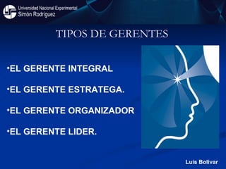 TIPOS DE GERENTES  EL GERENTE INTEGRAL EL GERENTE ESTRATEGA.   EL GERENTE ORGANIZADOR EL GERENTE LIDER. Luis Bolivar 