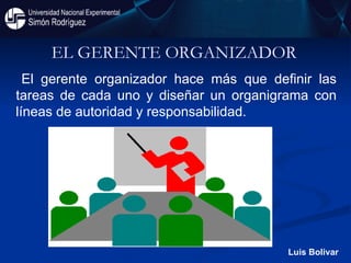 EL GERENTE ORGANIZADOR  Luis Bolivar El gerente organizador hace más que definir las tareas de cada uno y diseñar un organigrama con líneas de autoridad y responsabilidad.  