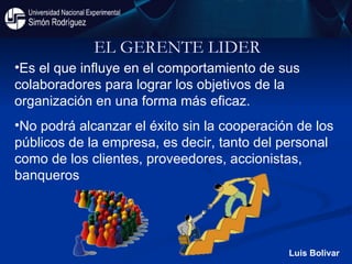 EL GERENTE LIDER  Luis Bolivar Es el que influye en el comportamiento de sus colaboradores para lograr los objetivos de la organización en una forma más eficaz.  No podrá alcanzar el éxito sin la cooperación de los públicos de la empresa, es decir, tanto del personal como de los clientes, proveedores, accionistas, banqueros   