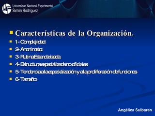 Características de la Organización. 1- Complejidad:  2- Anonimato: 3- Rutina Estandarizada:  4- Estructura especializada no oficiales: 5- Tendencia a la especialización y a la proliferación de funciones:  6- Tamaño:  Angélica Sulbaran 